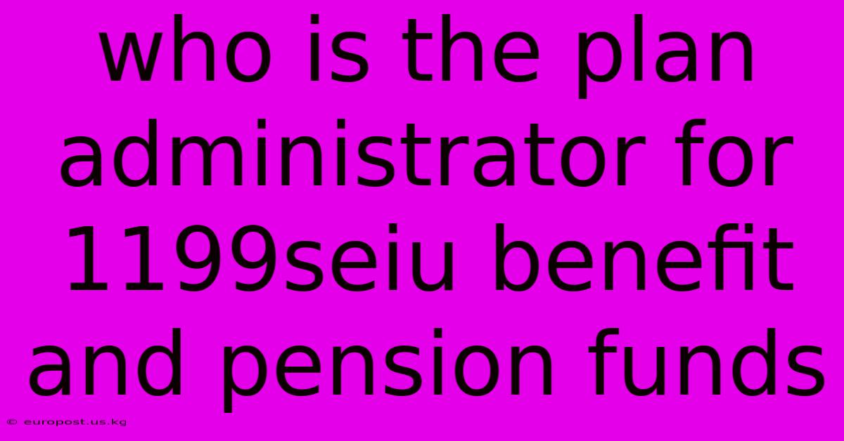 Who Is The Plan Administrator For 1199seiu Benefit And Pension Funds