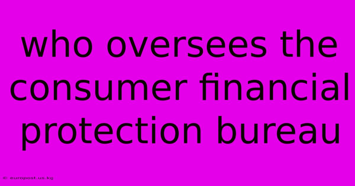 Who Oversees The Consumer Financial Protection Bureau