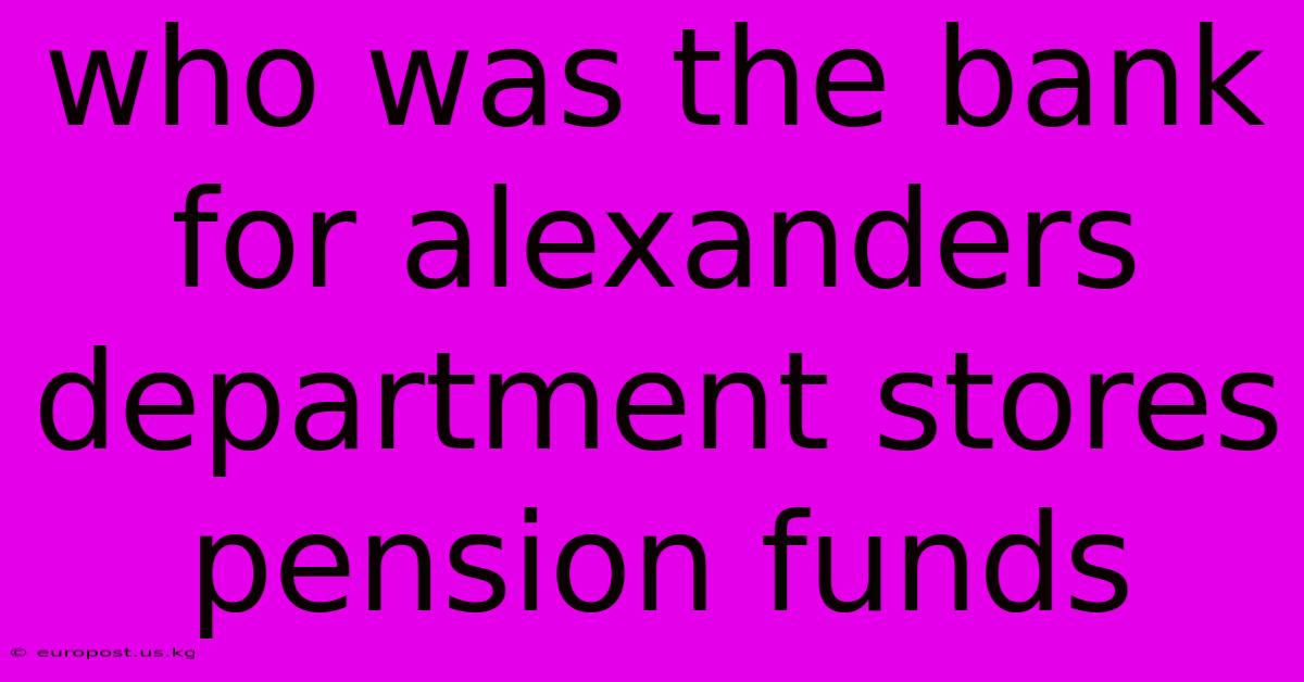 Who Was The Bank For Alexanders Department Stores Pension Funds