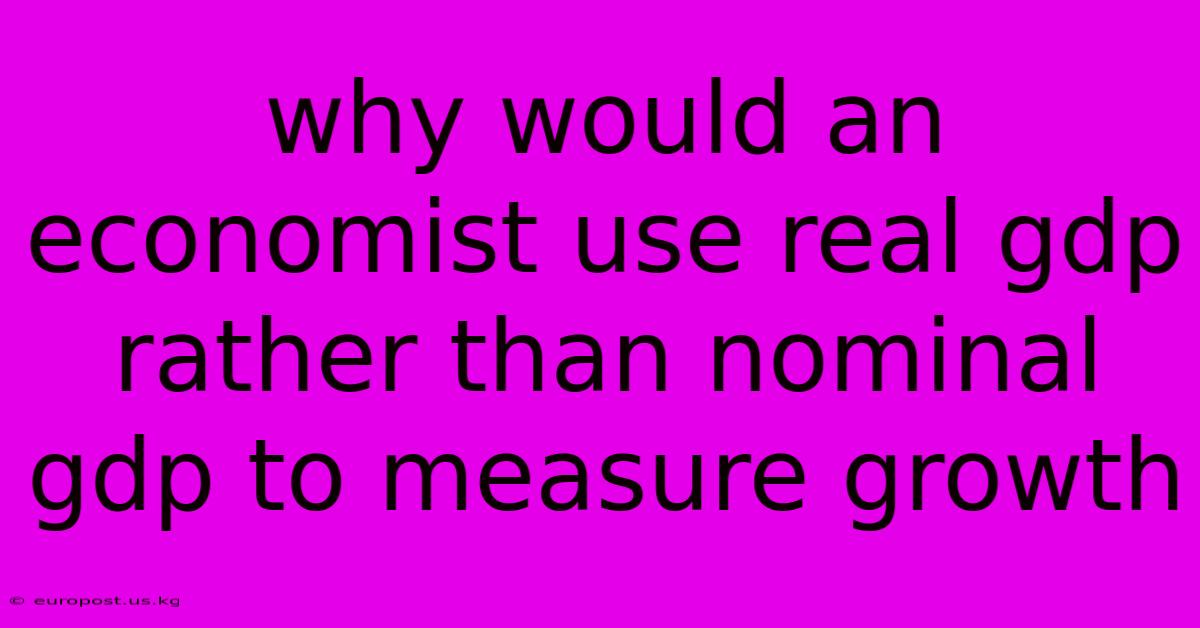 Why Would An Economist Use Real Gdp Rather Than Nominal Gdp To Measure Growth